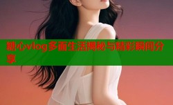 糖心vlog多面生活揭秘与精彩瞬间分享