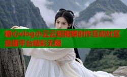 糖心vlog小云云短视频创作互动社区直播平台精彩无限