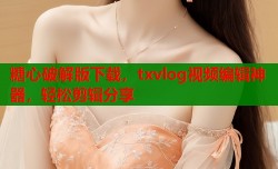 糖心破解版下载，txvlog视频编辑神器，轻松剪辑分享