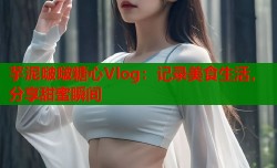 芋泥啵啵糖心Vlog：记录美食生活，分享甜蜜瞬间