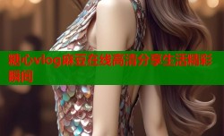 糖心vlog麻豆在线高清分享生活精彩瞬间