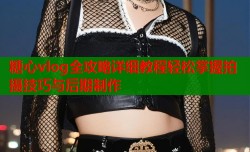 糖心vlog全攻略详细教程轻松掌握拍摄技巧与后期制作