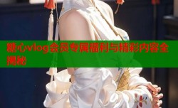 糖心vlog会员专属福利与精彩内容全揭秘