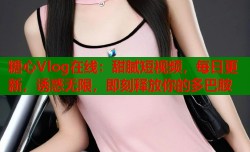 糖心Vlog在线：甜腻短视频，每日更新，诱惑无限，即刻释放你的多巴胺
