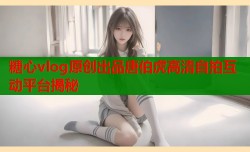 糖心vlog原创出品唐伯虎高清自拍互动平台揭秘