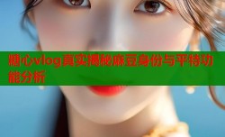 糖心vlog真实揭秘麻豆身份与平特功能分析