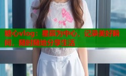 糖心vlog：星辰为中心，记录美好瞬间，随时随地分享生活