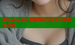 糖心vlog成人频道精彩内容全记录精彩分享