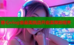 糖心vlog谁最美挑战开启美丽新视界