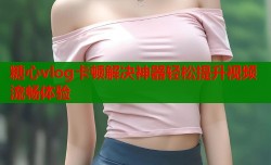 糖心vlog卡顿解决神器轻松提升视频流畅体验