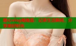 糖心vlog晚晚酱：记录生活瞬间，分享美好时光