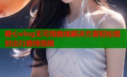 糖心vlog无可用路线解决方案轻松规划出行路线指南