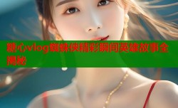 糖心vlog蜘蛛侠精彩瞬间英雄故事全揭秘