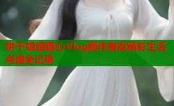 饼干姐姐糖心Vlog新作首发精彩生活点滴全记录