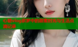 心糖vlog欲梦中的甜蜜时光与生活点滴记录