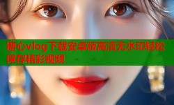 糖心vlog下载安卓版高清无水印轻松保存精彩视频