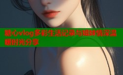 糖心vlog多彩生活记录与姐妹情深温暖时光分享