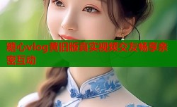 糖心vlog黄旧版真实视频交友畅享亲密互动