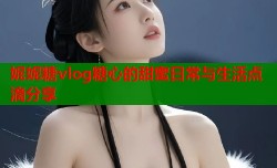 妮妮糖vlog糖心的甜蜜日常与生活点滴分享