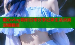 糖心vlog精彩日常分享记录生活点滴温暖瞬间