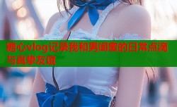 糖心vlog记录我和男闺蜜的日常点滴与真挚友谊