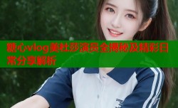 糖心vlog美杜莎演员全揭秘及精彩日常分享解析