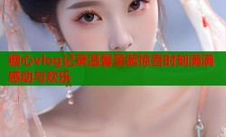 糖心vlog记录温馨圣诞惊喜时刻满满感动与欢乐