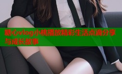 糖心vlog小桃播放精彩生活点滴分享与成长故事