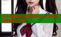饼干姐姐糖心最新美食vlog分享创意甜品制作全过程