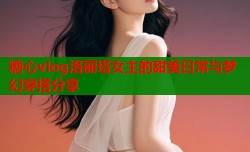 糖心vlog洛丽塔女主的甜美日常与梦幻穿搭分享