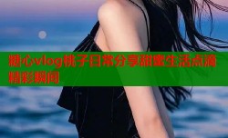 糖心vlog桃子日常分享甜蜜生活点滴精彩瞬间