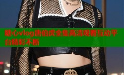 糖心vlog唐伯虎全集高清观看互动平台精彩不断