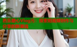 芭乐糖心Vlog污：探索短视频创作与分享的新潮流