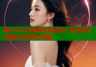 糖心vlog在线麻豆高清无广告互动平台精彩生活尽在掌握