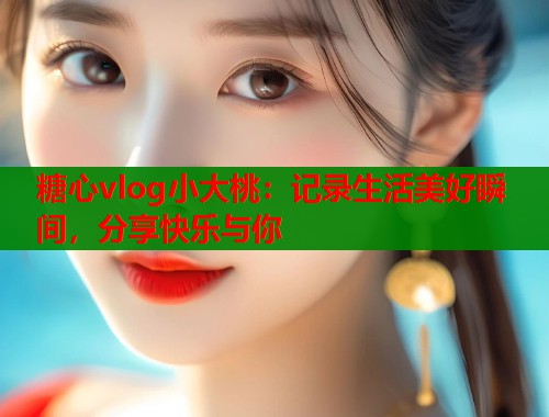 糖心vlog小大桃：记录生活美好瞬间，分享快乐与你  第1张