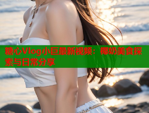 糖心Vlog小巨最新视频:椰奶美食探索与日常分享 第1张 糖心Vlog小巨最新视频:椰奶美食探索与日常分享 第1张