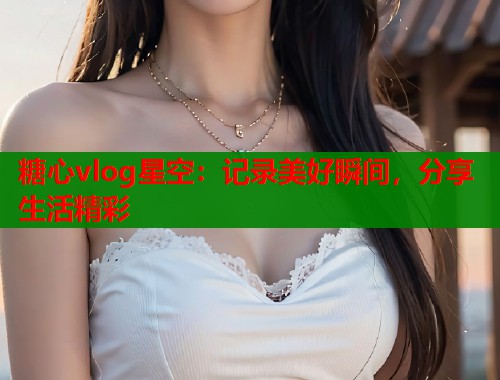 糖心vlog星空:记录美好瞬间,分享生活精彩 第1张 糖心vlog星空:记录美好瞬间,分享生活精彩 第1张