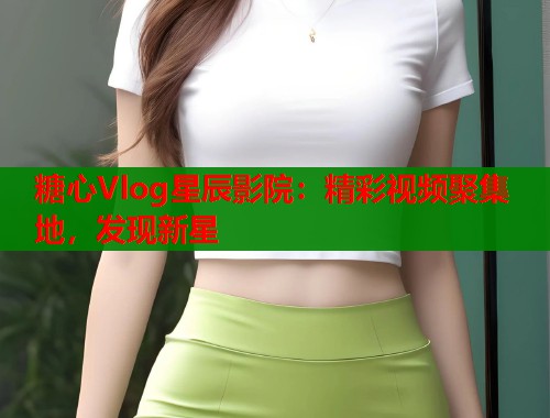 糖心Vlog星辰影院：精彩视频聚集地，发现新星  第1张