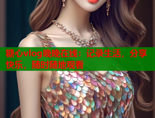 糖心vlog晚晚在线：记录生活，分享快乐，随时随地观看  第1张