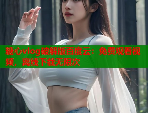 糖心vlog破解版百度云：免费观看视频，离线下载无限次  第2张