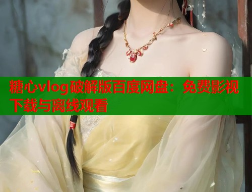 糖心vlog破解版百度网盘:免费影视下载与离线观看 第2张 糖心vlog破解版百度网盘:免费影视下载与离线观看 第2张