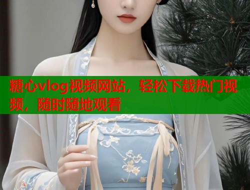 糖心vlog视频网站，轻松下载热门视频，随时随地观看  第1张