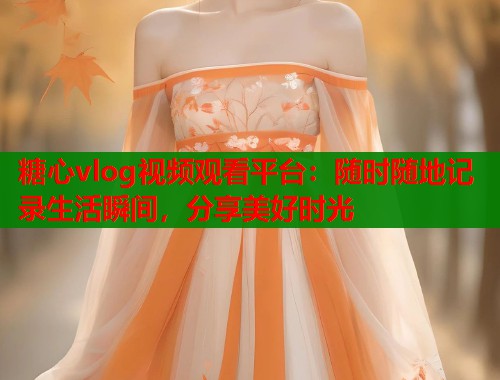 糖心vlog视频观看平台:随时随地记录生活瞬间,分享美好时光 第2张 糖心vlog视频观看平台:随时随地记录生活瞬间,分享美好时光 第2张