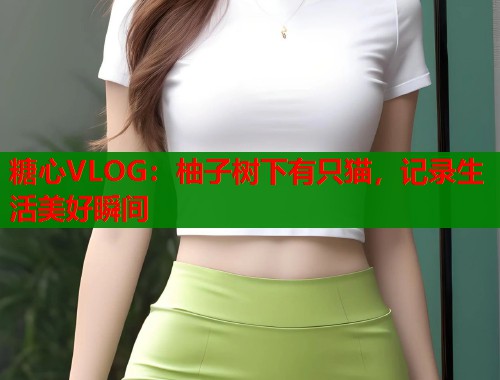 糖心VLOG：柚子树下有只猫，记录生活美好瞬间  第2张