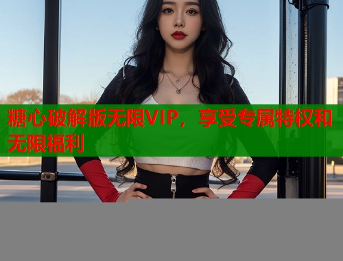 糖心破解版无限VIP，享受专属特权和无限福利  第1张