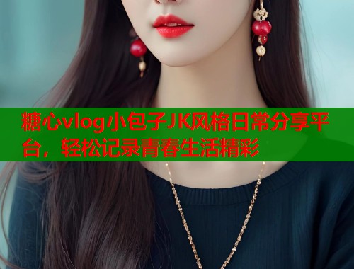 糖心vlog小包子JK风格日常分享平台，轻松记录青春生活精彩  第1张