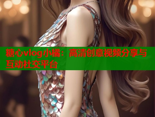 糖心vlog小橘：高清创意视频分享与互动社交平台  第1张