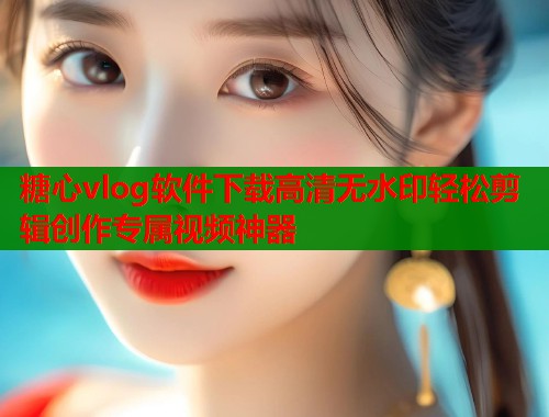 糖心vlog软件下载高清无水印轻松剪辑创作专属视频神器  第1张