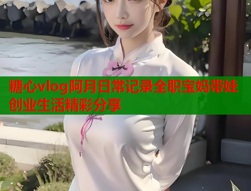 糖心vlog阿月日常记录全职宝妈带娃创业生活精彩分享 第2张 糖心vlog阿月日常记录全职宝妈带娃创业生活精彩分享 第2张