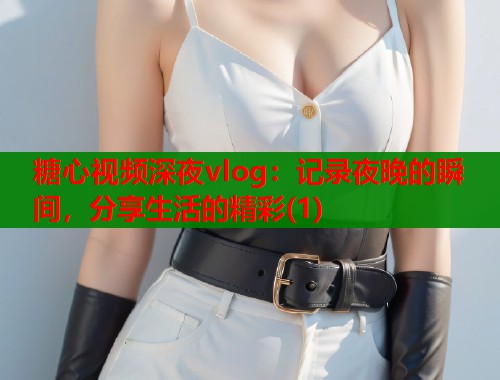 糖心视频深夜vlog：记录夜晚的瞬间，分享生活的精彩(1)  第1张